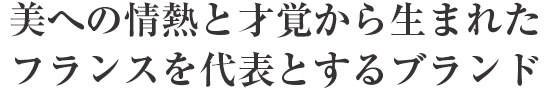 美への情熱と才覚から生まれたフランスを代表とするブランド